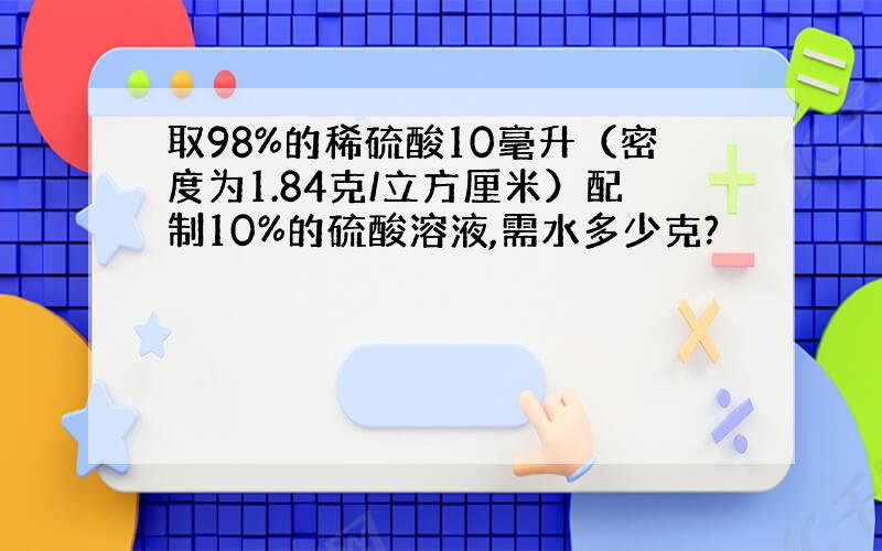 取98%的稀硫酸10毫升（密度为1.84克/立方厘米）配制10%的硫酸溶液,需水多少克?