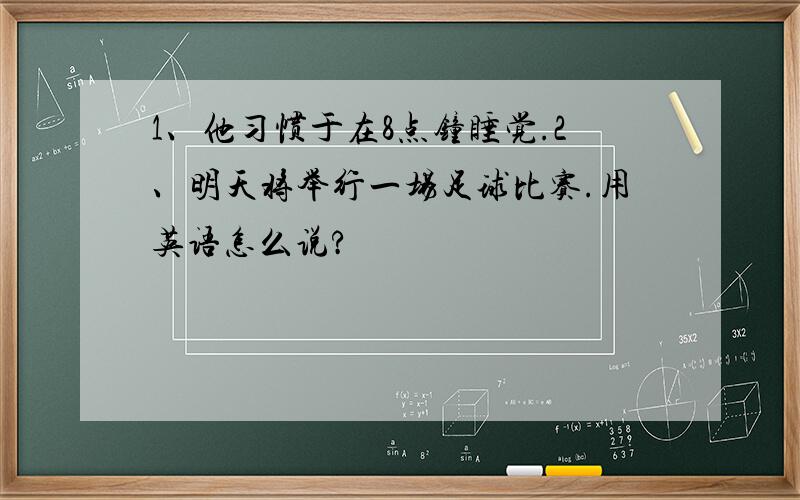 1、他习惯于在8点钟睡觉.2、明天将举行一场足球比赛.用英语怎么说?