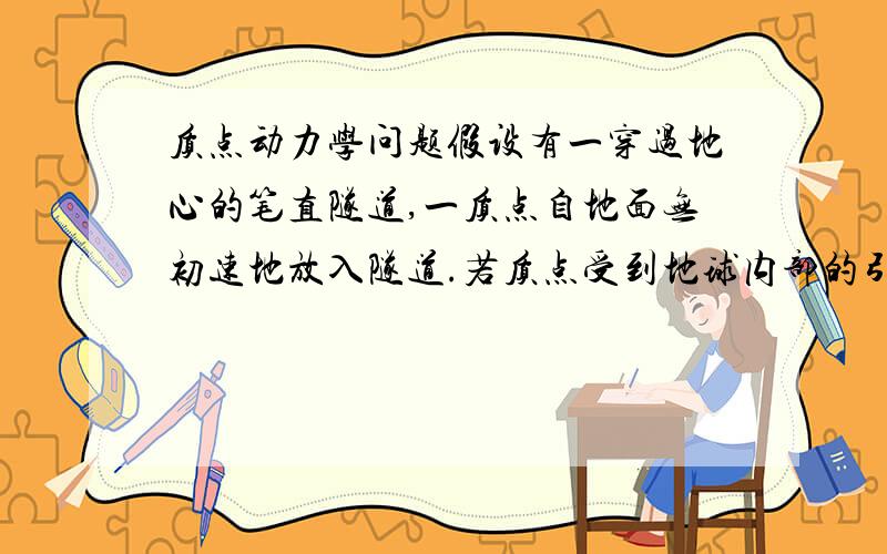 质点动力学问题假设有一穿过地心的笔直隧道,一质点自地面无初速地放入隧道.若质点受到地球内部的引力与它到地心的距离成正比,