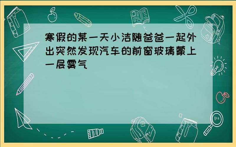 寒假的某一天小洁随爸爸一起外出突然发现汽车的前窗玻璃蒙上一层雾气