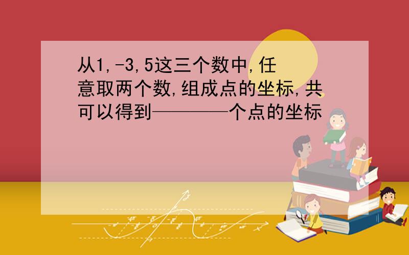 从1,-3,5这三个数中,任意取两个数,组成点的坐标,共可以得到————个点的坐标