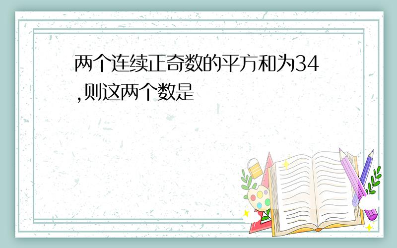 两个连续正奇数的平方和为34,则这两个数是