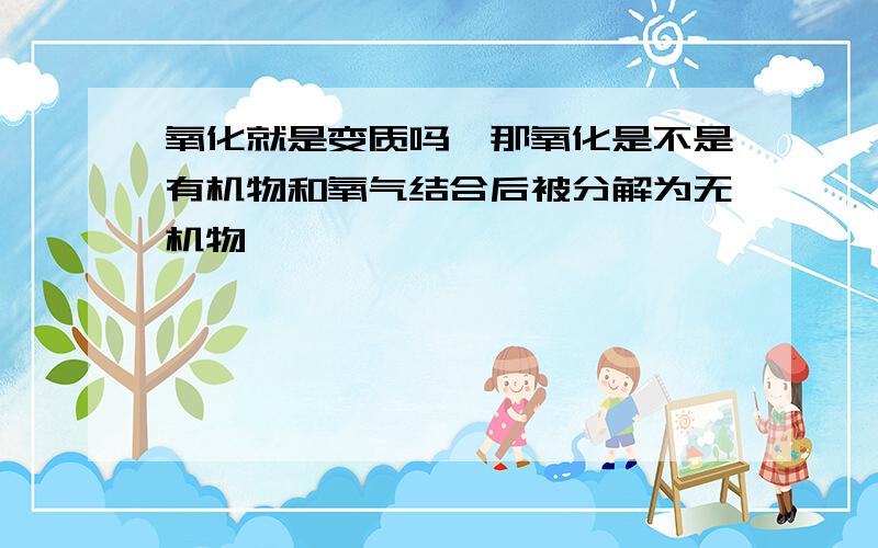 氧化就是变质吗,那氧化是不是有机物和氧气结合后被分解为无机物