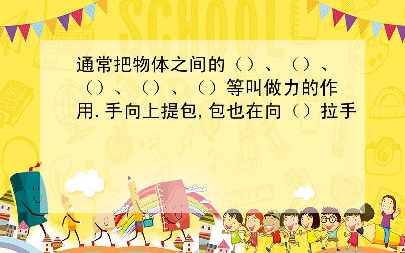 通常把物体之间的（）、（）、（）、（）、（）等叫做力的作用.手向上提包,包也在向（）拉手