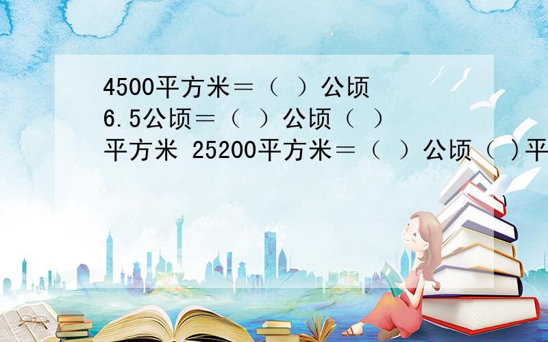 4500平方米＝（ ）公顷 6.5公顷＝（ ）公顷（ ）平方米 25200平方米＝（ ）公顷（ )平方米