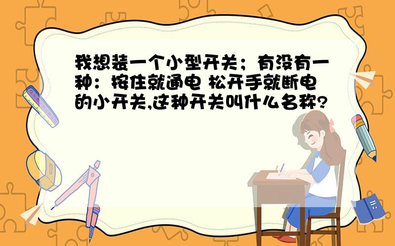 我想装一个小型开关；有没有一种：按住就通电 松开手就断电的小开关,这种开关叫什么名称?