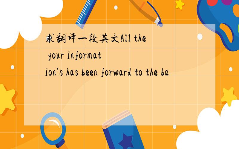 求翻译一段英文All the your information's has been forward to the ba