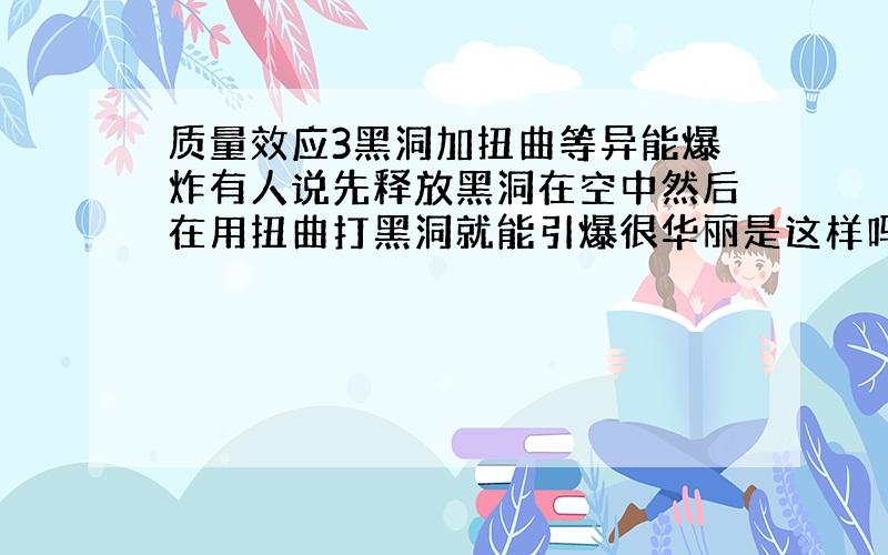 质量效应3黑洞加扭曲等异能爆炸有人说先释放黑洞在空中然后在用扭曲打黑洞就能引爆很华丽是这样吗