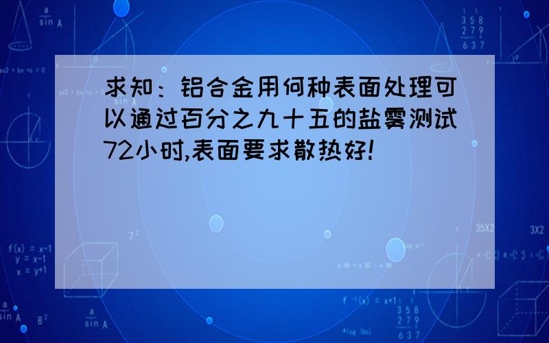 求知：铝合金用何种表面处理可以通过百分之九十五的盐雾测试72小时,表面要求散热好!