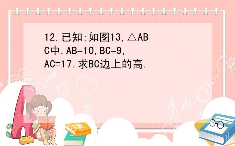 12.已知:如图13,△ABC中,AB=10,BC=9,AC=17.求BC边上的高.