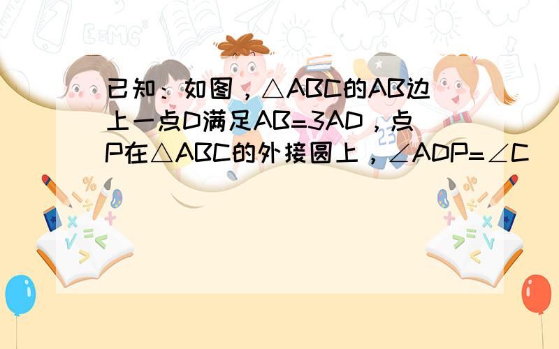 已知：如图，△ABC的AB边上一点D满足AB=3AD，点P在△ABC的外接圆上，∠ADP=∠C．