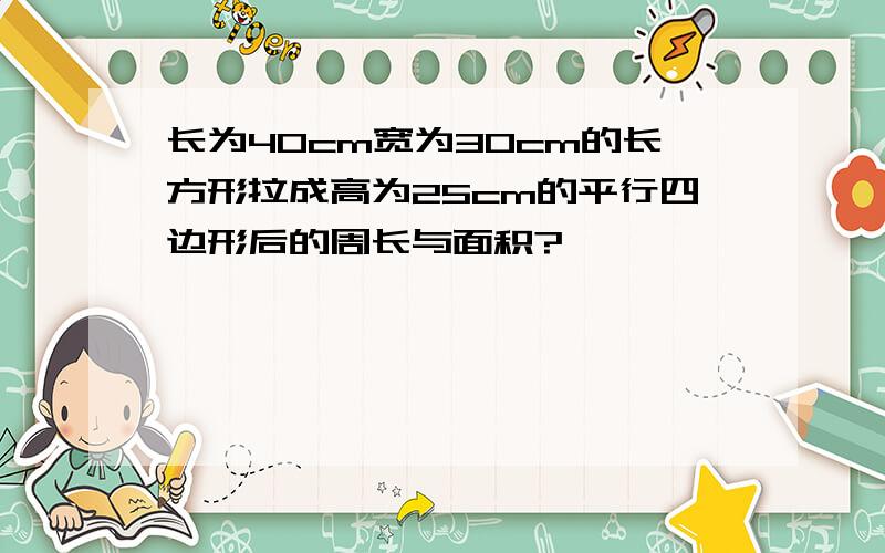 长为40cm宽为30cm的长方形拉成高为25cm的平行四边形后的周长与面积?