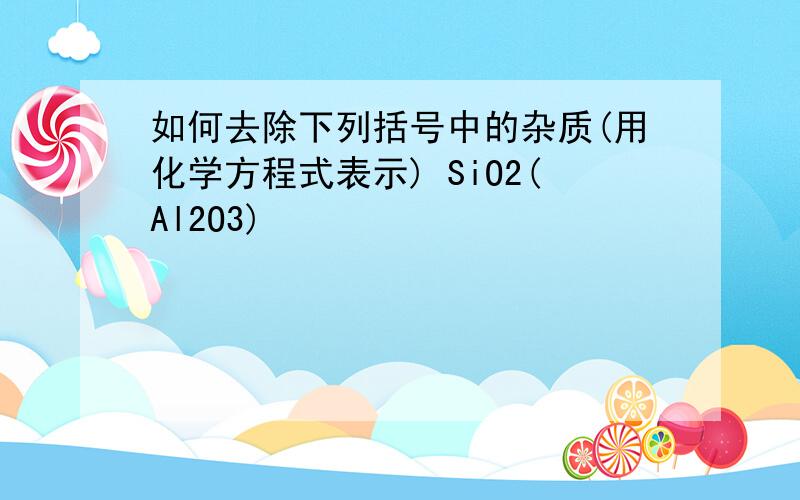 如何去除下列括号中的杂质(用化学方程式表示) SiO2(Al2O3)