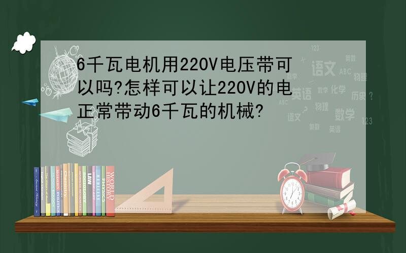 6千瓦电机用220V电压带可以吗?怎样可以让220V的电正常带动6千瓦的机械?