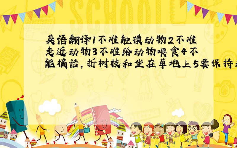 英语翻译1不准触摸动物2不准走近动物3不准给动物喂食4不能摘话,折树枝和坐在草地上5要保持动物园内的卫生