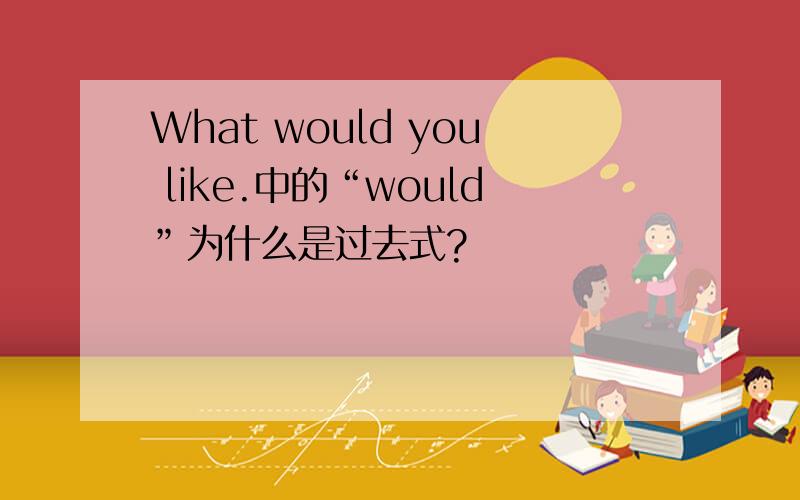 What would you like.中的“would”为什么是过去式?