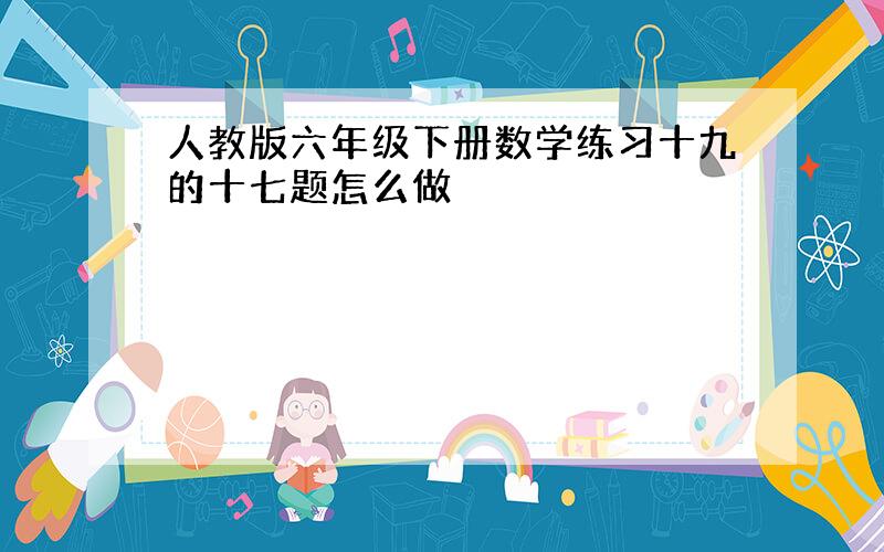 人教版六年级下册数学练习十九的十七题怎么做