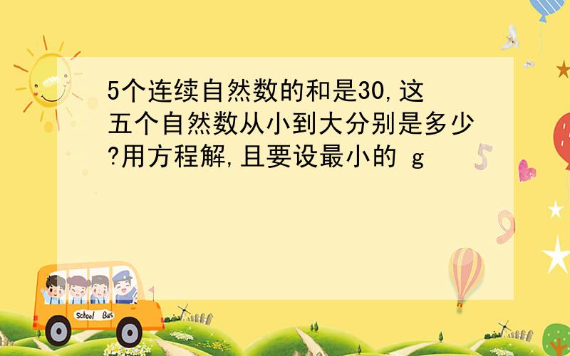 5个连续自然数的和是30,这五个自然数从小到大分别是多少?用方程解,且要设最小的 g