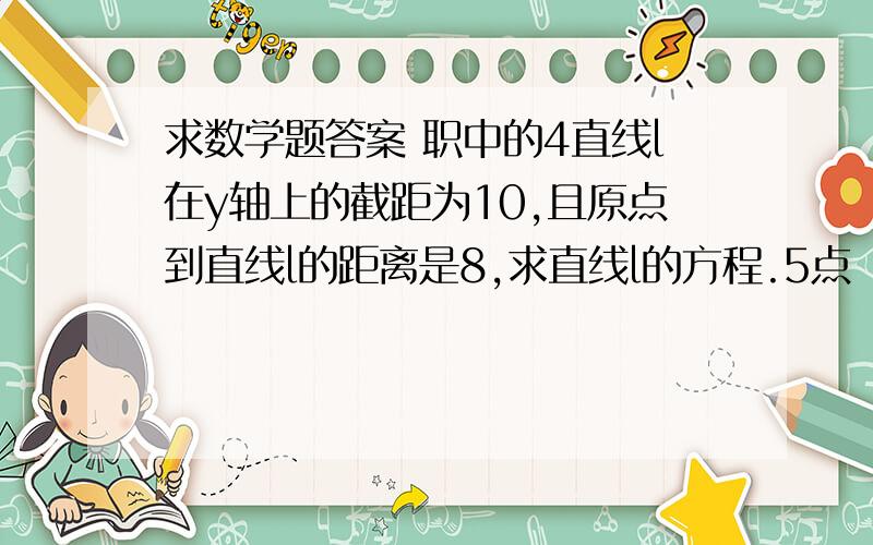 求数学题答案 职中的4直线l在y轴上的截距为10,且原点到直线l的距离是8,求直线l的方程.5点（0,-1）到直线3x-