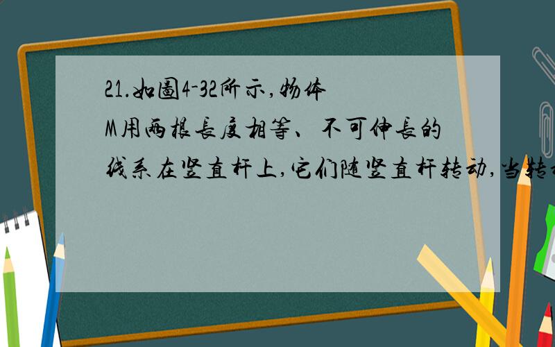 21．如图4-32所示,物体M用两根长度相等、不可伸长的线系在竖直杆上,它们随竖直杆转动,当转动角速度ω变