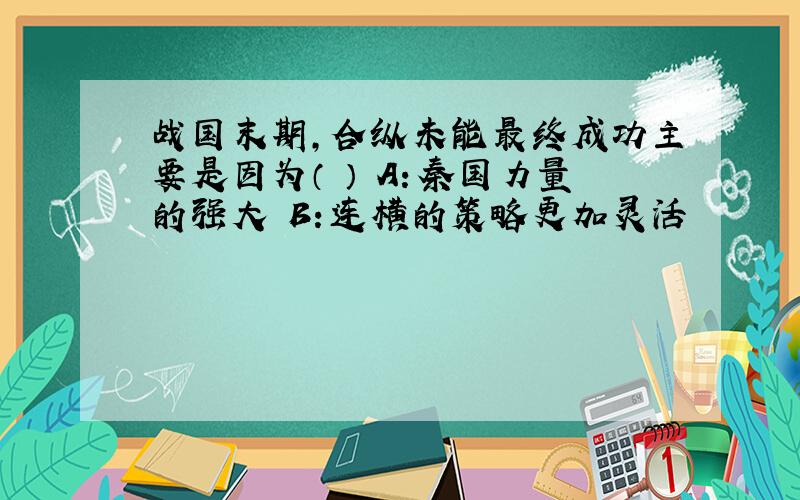 战国末期,合纵未能最终成功主要是因为（ ） A：秦国力量的强大 B：连横的策略更加灵活