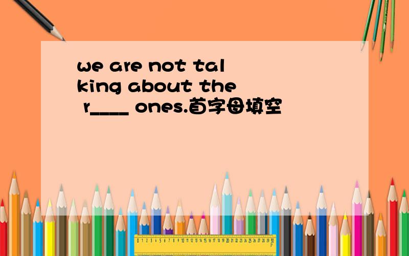 we are not talking about the r____ ones.首字母填空