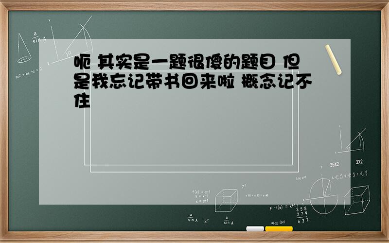 呃 其实是一题很傻的题目 但是我忘记带书回来啦 概念记不住