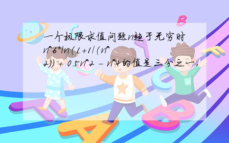 一个极限求值问题n趋于无穷时n^6*ln(1+1/(n^2)) + 0.5n^2 - n^4的值是三分之一,