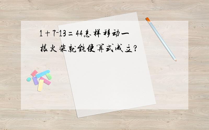 1+7-13=44怎样移动一根火柴就能使算式成立?