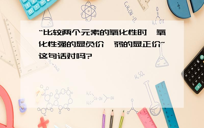 “比较两个元素的氧化性时,氧化性强的显负价,弱的显正价”这句话对吗?