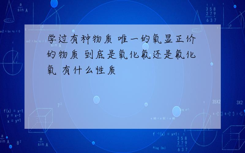 学过有种物质 唯一的氧显正价的物质 到底是氧化氟还是氟化氧 有什么性质