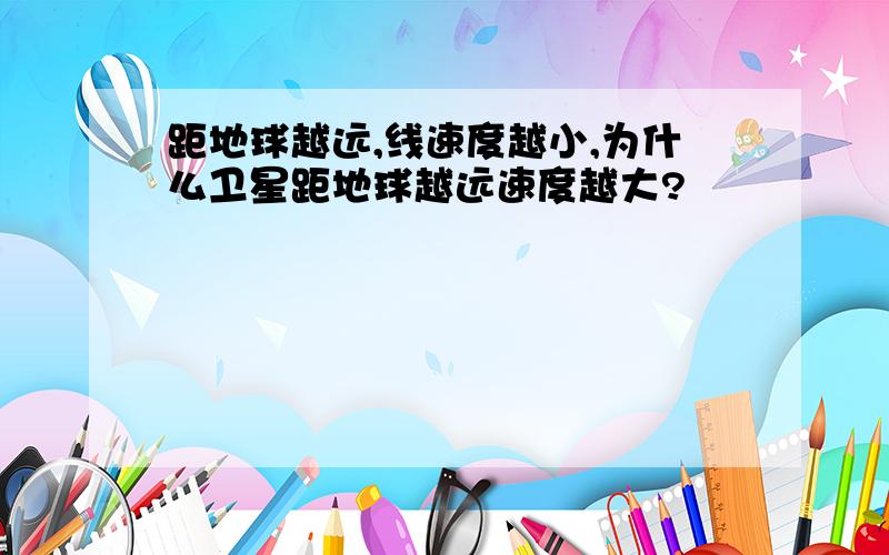 距地球越远,线速度越小,为什么卫星距地球越远速度越大?