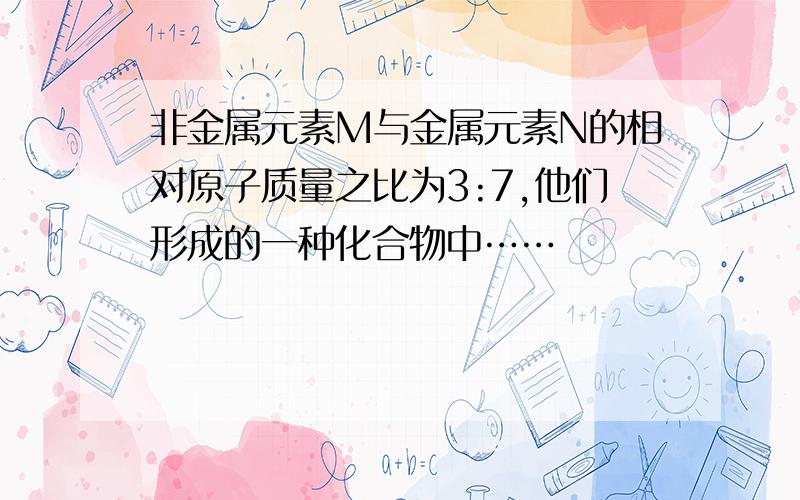 非金属元素M与金属元素N的相对原子质量之比为3:7,他们形成的一种化合物中……