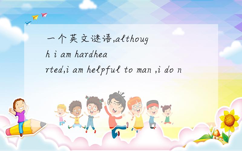 一个英文谜语,although i am hardhearted,i am helpful to man ,i do n