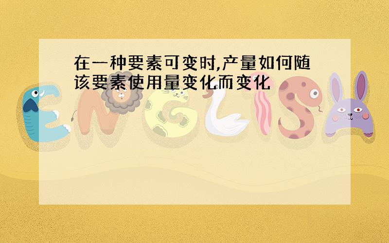 在一种要素可变时,产量如何随该要素使用量变化而变化