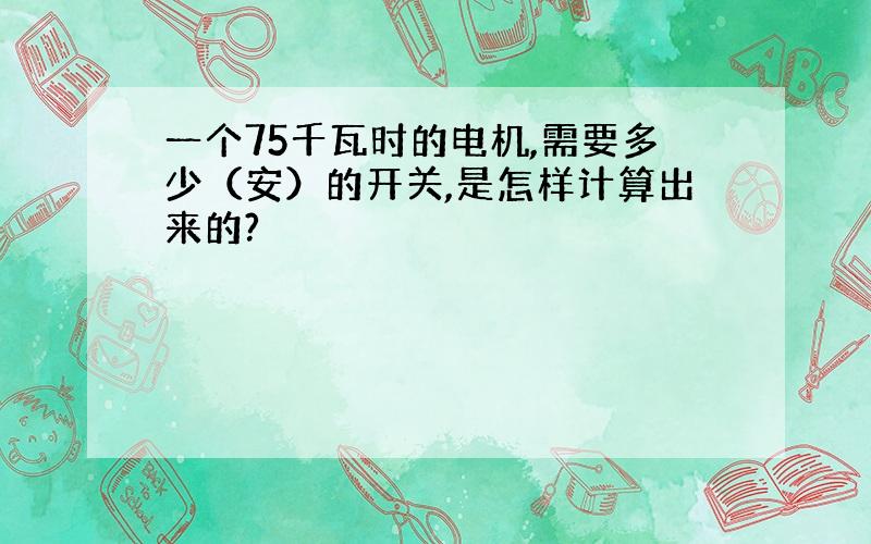 一个75千瓦时的电机,需要多少（安）的开关,是怎样计算出来的?