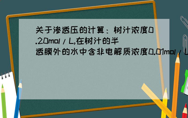 关于渗透压的计算：树汁浓度0.20mol/L,在树汁的半透膜外的水中含非电解质浓度0.01mol/L,试估计298K下,