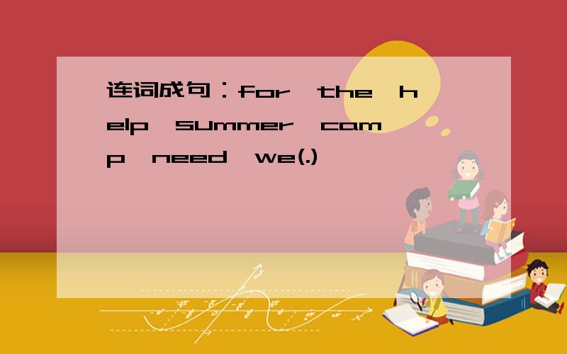 连词成句：for,the,help,summer,camp,need,we(.)