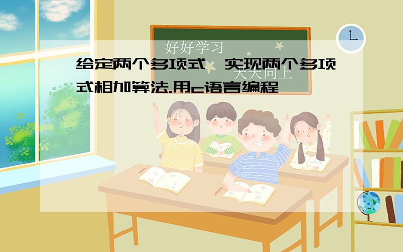 给定两个多项式,实现两个多项式相加算法.用c语言编程