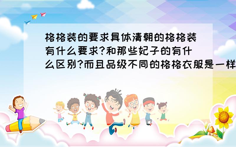 格格装的要求具体清朝的格格装有什么要求?和那些妃子的有什么区别?而且品级不同的格格衣服是一样的吗?还有旗头有什么区别啊?