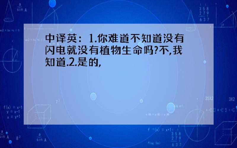 中译英：1.你难道不知道没有闪电就没有植物生命吗?不,我知道.2.是的,