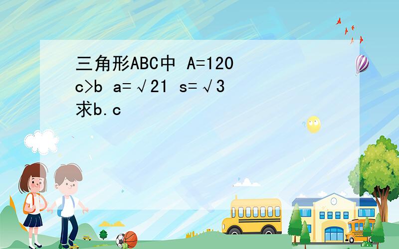 三角形ABC中 A=120 c>b a=√21 s=√3求b.c