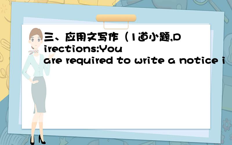 三、应用文写作（1道小题,Directions:You are required to write a notice i