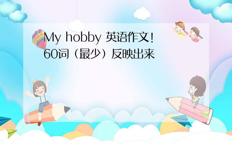 My hobby 英语作文!60词（最少）反映出来