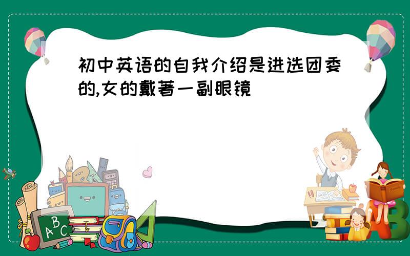 初中英语的自我介绍是进选团委的,女的戴著一副眼镜