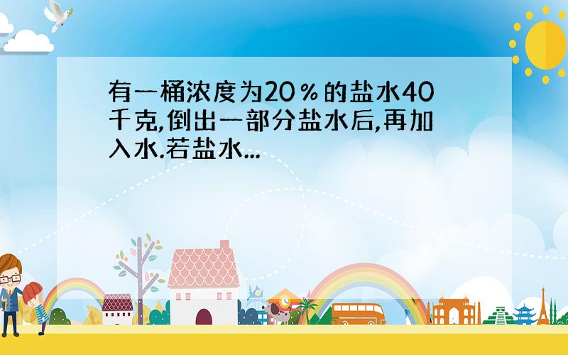 有一桶浓度为20％的盐水40千克,倒出一部分盐水后,再加入水.若盐水...