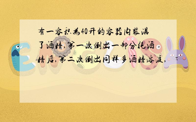 有一容积为40升的容器内装满了酒精,第一次倒出一部分纯酒精后,第二次倒出同样多酒精溶液,