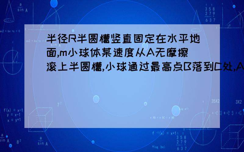 半径R半圆槽竖直固定在水平地面,m小球体某速度从A无摩擦滚上半圆槽,小球通过最高点B落到C处,AC=4R,小球到达轨道对