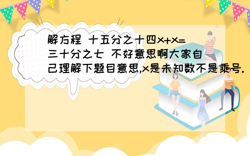 解方程 十五分之十四x+x=三十分之七 不好意思啊大家自己理解下题目意思,x是未知数不是乘号.