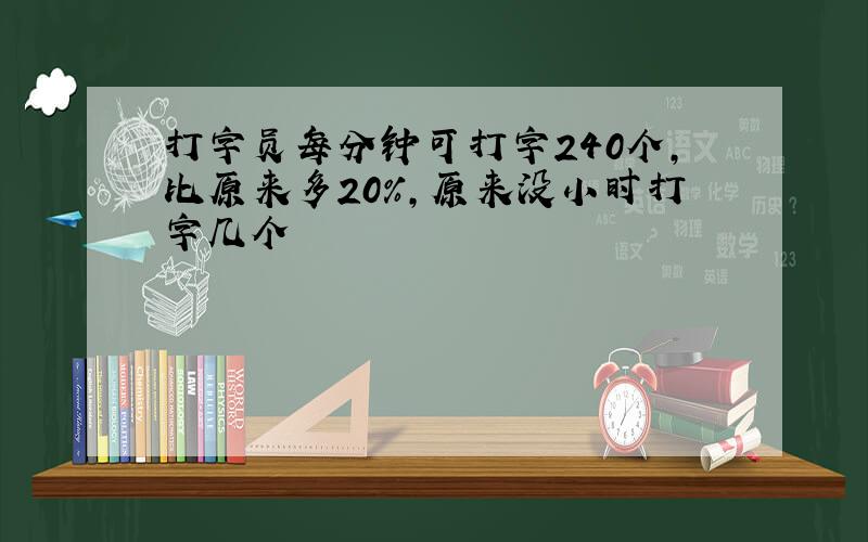 打字员每分钟可打字240个,比原来多20%,原来没小时打字几个